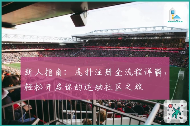 新人指南：虎扑注册全流程详解，轻松开启你的运动社区之旅