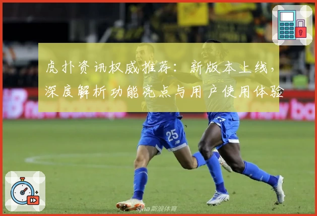 虎扑资讯权威推荐：新版本上线，深度解析功能亮点与用户使用体验