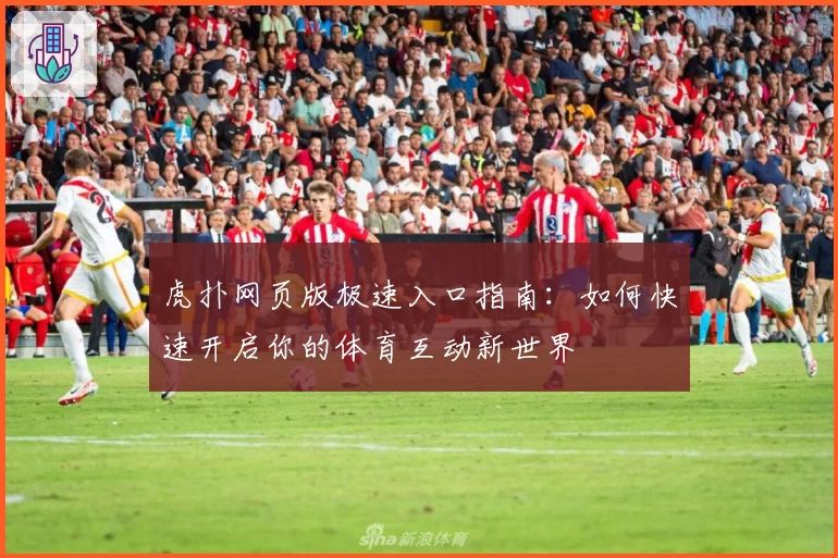 虎扑网页版极速入口指南：如何快速开启你的体育互动新世界