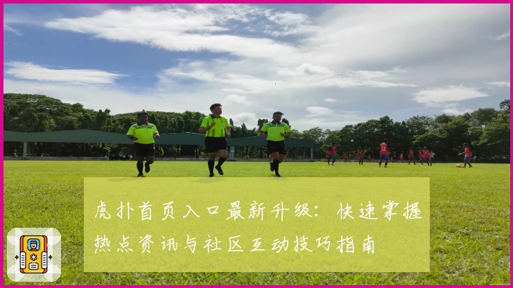 虎扑首页入口最新升级：快速掌握热点资讯与社区互动技巧指南