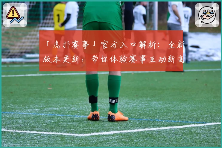 「虎扑赛事」官方入口解析：全新版本更新，带你体验赛事互动新高度