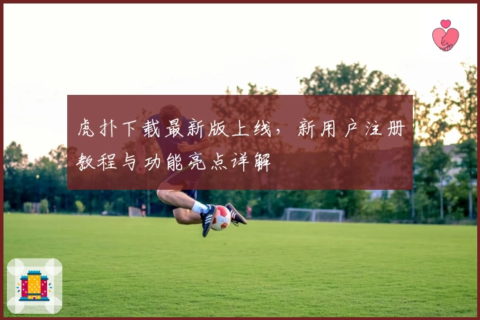 虎扑下载最新版上线，新用户注册教程与功能亮点详解