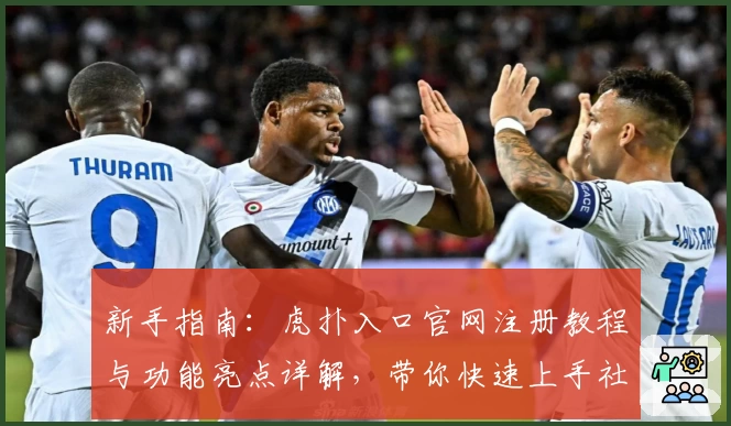 新手指南：虎扑入口官网注册教程与功能亮点详解，带你快速上手社区精华