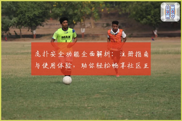 虎扑安全功能全面解析：注册指南与使用体验，助你轻松畅享社区互动