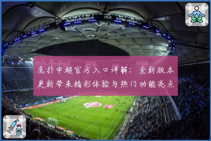 虎扑中超官方入口详解：全新版本更新带来精彩体验与热门功能亮点