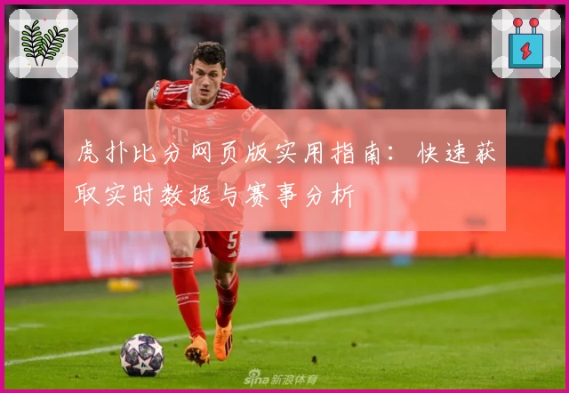 虎扑比分网页版实用指南：快速获取实时数据与赛事分析