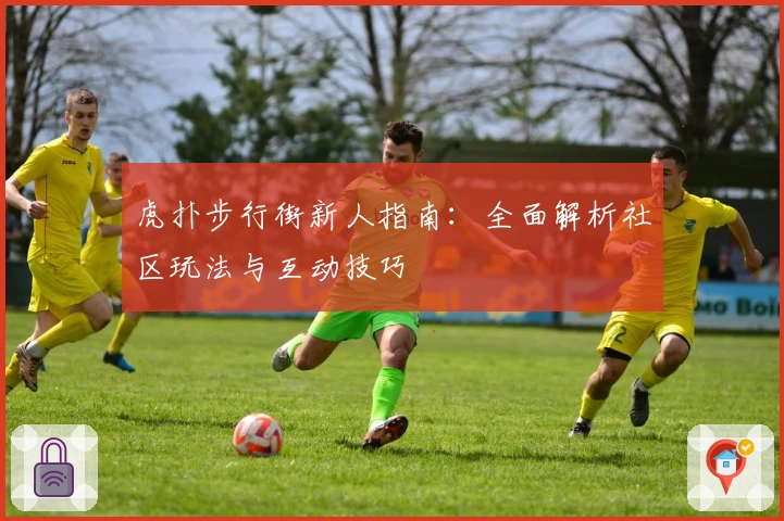 虎扑步行街新人指南：全面解析社区玩法与互动技巧
