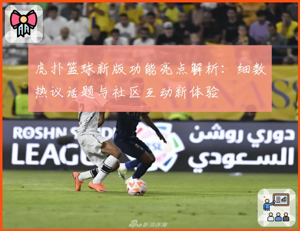 虎扑篮球新版功能亮点解析：细数热议话题与社区互动新体验