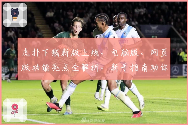 虎扑下载新版上线，电脑版、网页版功能亮点全解析，新手指南助你极速入门