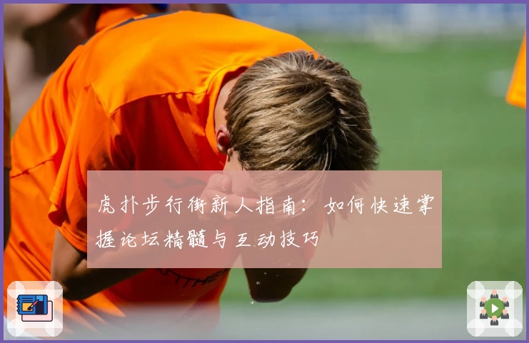 虎扑步行街新人指南：如何快速掌握论坛精髓与互动技巧