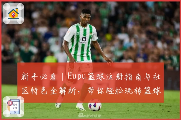 新手必看丨Hupu篮球注册指南与社区特色全解析，带你轻松玩转篮球爱好者的聚集地