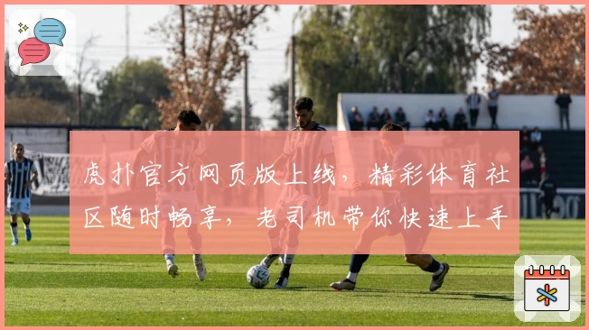 虎扑官方网页版上线，精彩体育社区随时畅享，老司机带你快速上手新功能