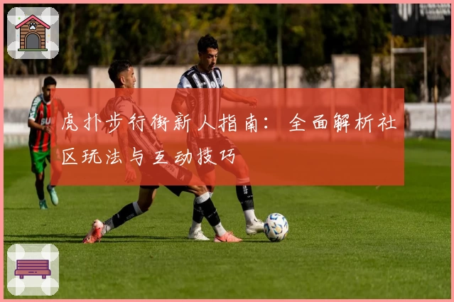 虎扑步行街新人指南：全面解析社区玩法与互动技巧