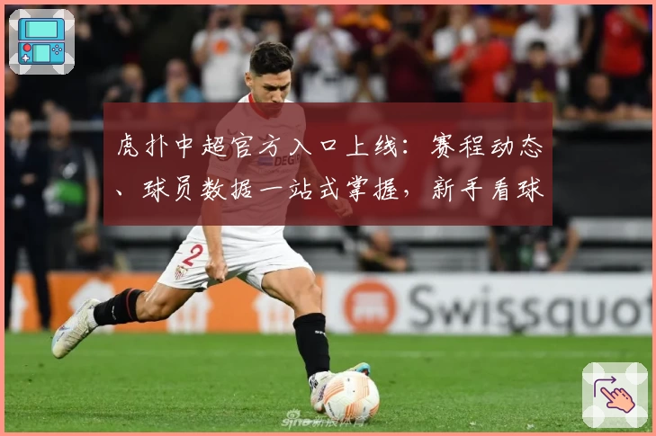 虎扑中超官方入口上线:赛程动态、球员数据一站式掌握,新手看球指南必备