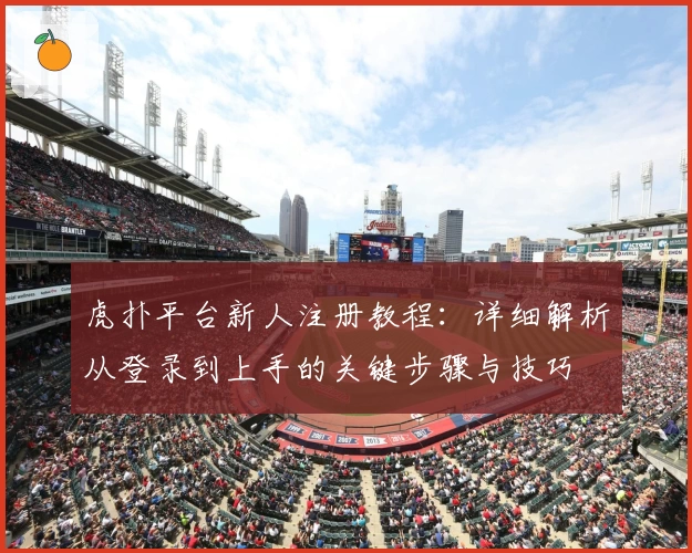 虎扑平台新人注册教程：详细解析从登录到上手的关键步骤与技巧