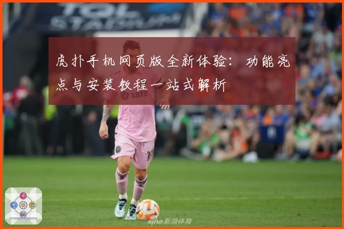 虎扑手机网页版全新体验：功能亮点与安装教程一站式解析