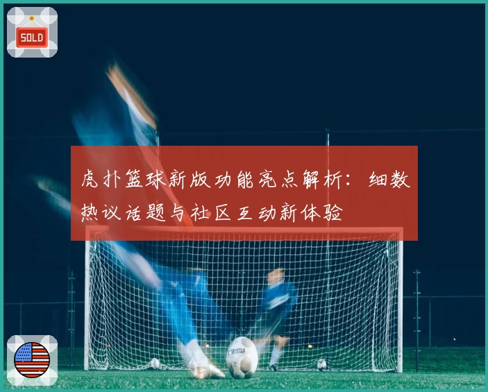 虎扑篮球新版功能亮点解析：细数热议话题与社区互动新体验