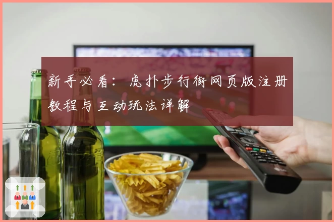新手必看：虎扑步行街网页版注册教程与互动玩法详解