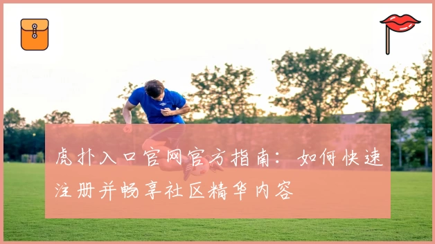虎扑入口官网官方指南：如何快速注册并畅享社区精华内容