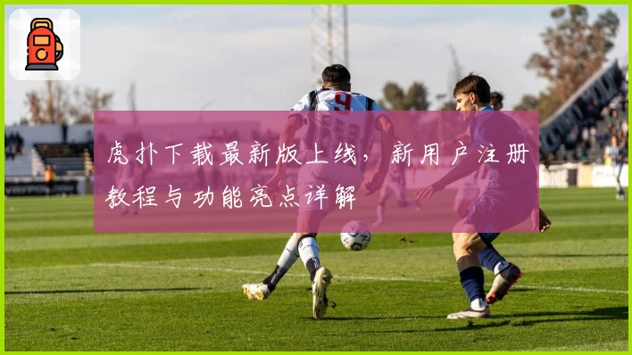 虎扑下载最新版上线，新用户注册教程与功能亮点详解