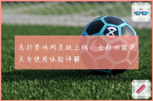 虎扑资讯网页版上线，全新功能亮点与使用体验详解
