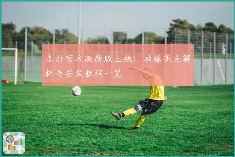 虎扑官方版新版上线：功能亮点解析与安装教程一览