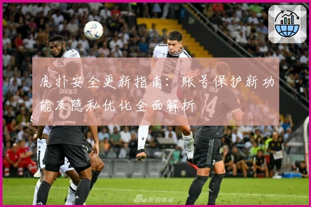 虎扑安全更新指南：账号保护新功能及隐私优化全面解析