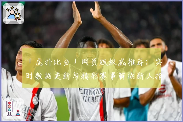 「虎扑比分」网页版权威推荐：实时数据更新与精彩赛事解读新人指南