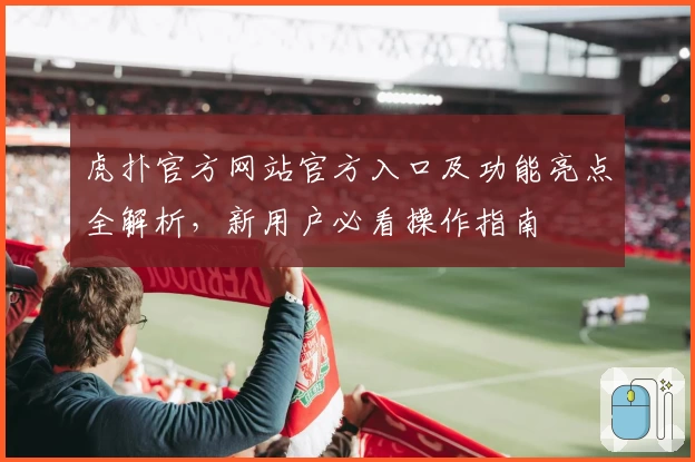 虎扑官方网站官方入口及功能亮点全解析，新用户必看操作指南