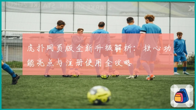 虎扑网页版全新升级解析:核心功能亮点与注册使用全攻略