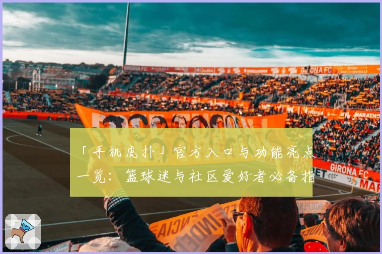 「手机虎扑」官方入口与功能亮点一览:篮球迷与社区爱好者必备指南
