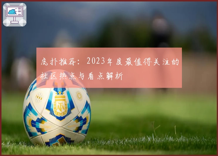 虎扑推荐:2023年度最值得关注的社区热点与看点解析