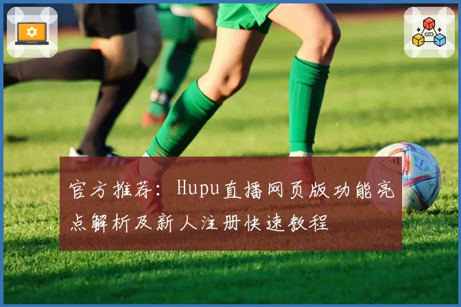 官方推荐：Hupu直播网页版功能亮点解析及新人注册快速教程