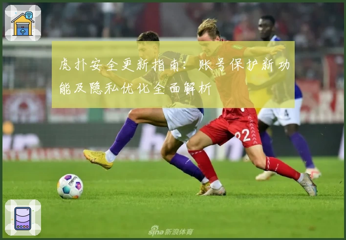 虎扑安全更新指南：账号保护新功能及隐私优化全面解析