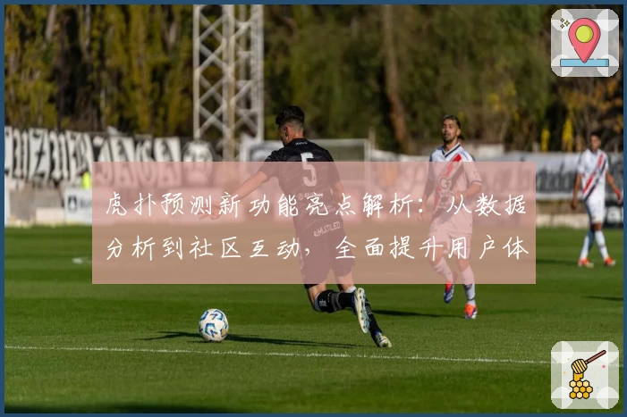 虎扑预测新功能亮点解析：从数据分析到社区互动，全面提升用户体验