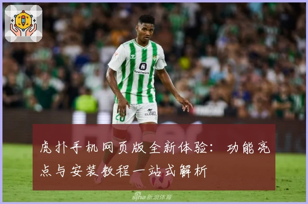 虎扑手机网页版全新体验：功能亮点与安装教程一站式解析