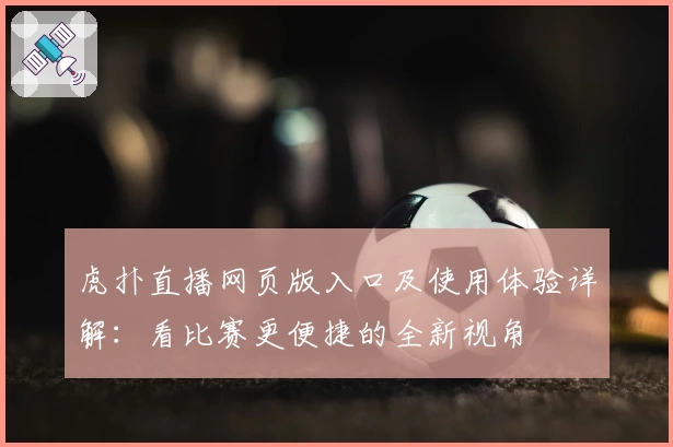 虎扑直播网页版入口及使用体验详解：看比赛更便捷的全新视角