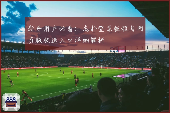 新手用户必看：虎扑登录教程与网页版极速入口详细解析