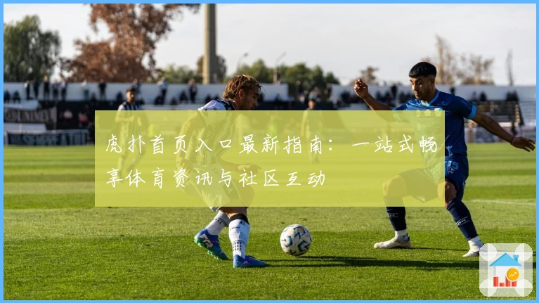 虎扑首页入口最新指南：一站式畅享体育资讯与社区互动