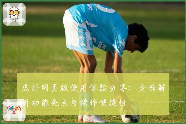 虎扑网页版使用体验分享:全面解析功能亮点与操作便捷性