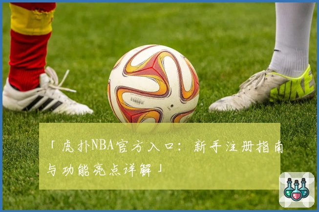 「虎扑NBA官方入口：新手注册指南与功能亮点详解」