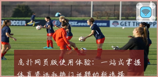 虎扑网页版使用体验：一站式掌握体育资讯和热门话题的新选择