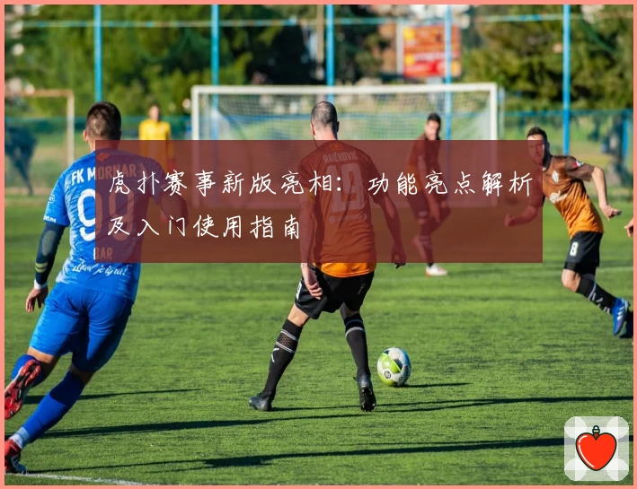 虎扑赛事新版亮相:功能亮点解析及入门使用指南