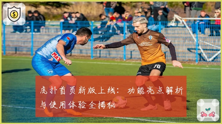 虎扑首页新版上线：功能亮点解析与使用体验全揭秘