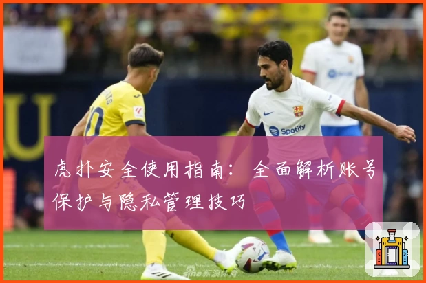 虎扑安全使用指南：全面解析账号保护与隐私管理技巧