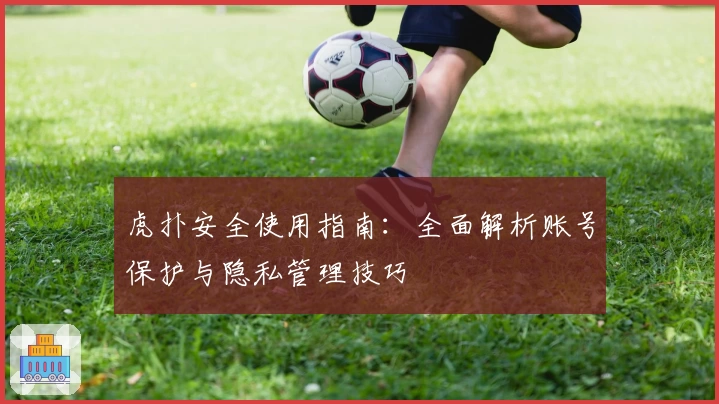 虎扑安全使用指南：全面解析账号保护与隐私管理技巧
