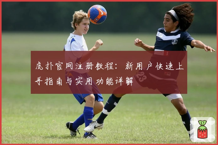 虎扑官网注册教程：新用户快速上手指南与实用功能详解