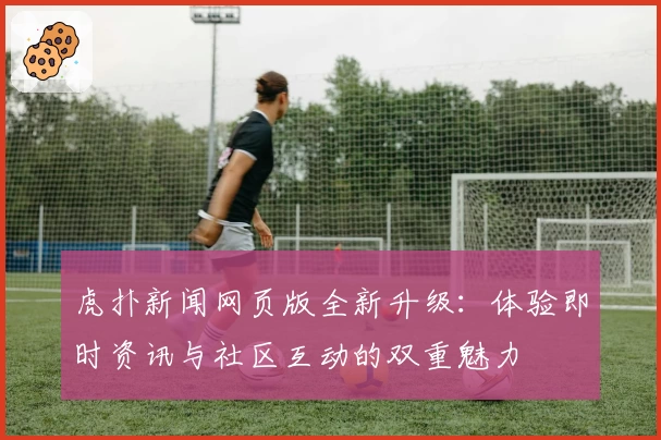 虎扑新闻网页版全新升级：体验即时资讯与社区互动的双重魅力