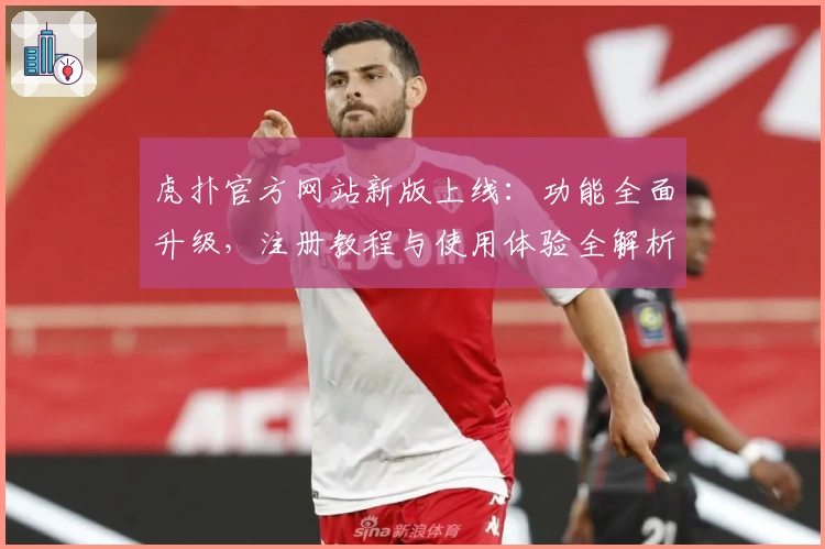 虎扑官方网站新版上线：功能全面升级，注册教程与使用体验全解析