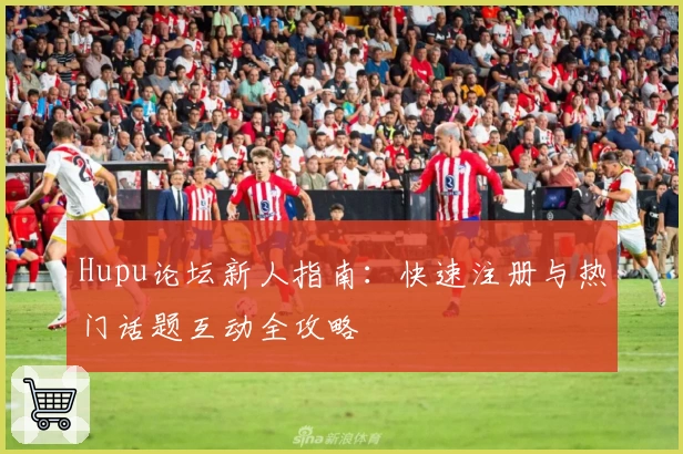 Hupu论坛新人指南：快速注册与热门话题互动全攻略